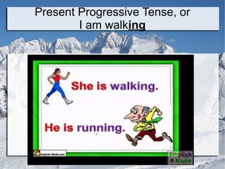 Present Progressive Tense, or
I am walking
 