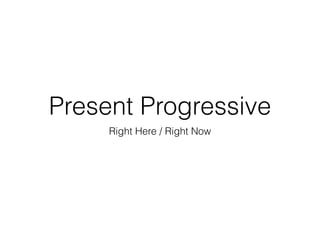 Present Progressive
Right Here / Right Now
 