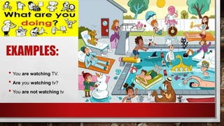 EXAMPLES:
• You are watching TV.
• Are you watching tv?
• You are not watching tv
 