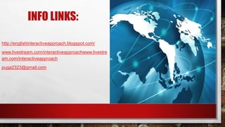 INFO LINKS:
http://englishinteractiveapproach.blogspot.com/
www.livestream.com/interactiveapproachwww.livestre
am.com/interactiveapproach
puga2323@gmail.com
 