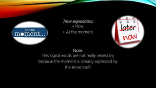Time expressions:
• Now
• At the moment
Note:
This signal words are not really necessary
because the moment is already expressed by
the tense itself.
 