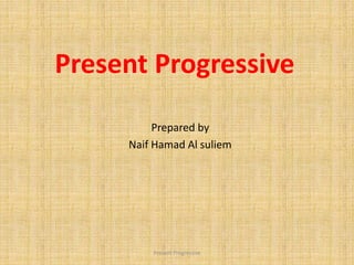 Present Progressive
Prepared by
Naif Hamad Al suliem
Present Progressive
 