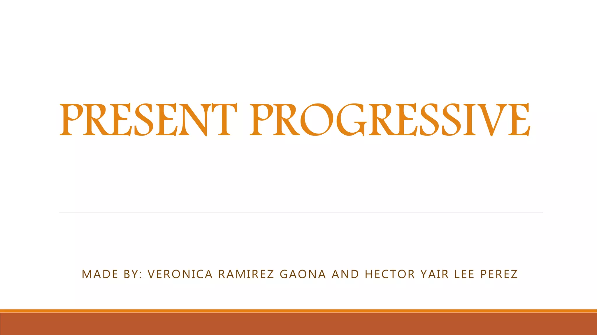 PRESENT PROGRESSIVE
MADE BY: VERONICA RAMIREZ GAONA AND HECTOR YAIR LEE PEREZ