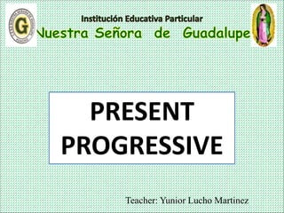 Teacher: Yunior Lucho Martinez
PRESENT
PROGRESSIVE
 