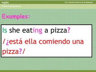 I.E.P «Nuestra Señora de Guadalupe»Inglés
Present progressive
Is she eating a pizza?
/¿está ella comiendo una
pizza?/
Examples:
 