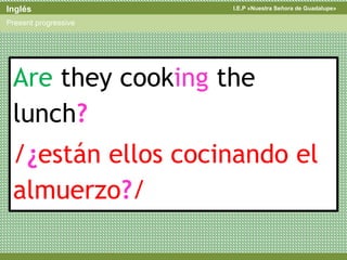 I.E.P «Nuestra Señora de Guadalupe»Inglés
Present progressive
Are they cooking the
lunch?
/¿están ellos cocinando el
almuerzo?/
 