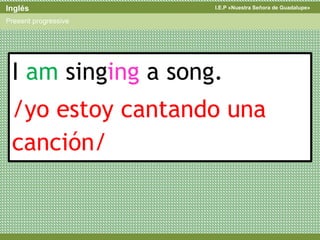 I.E.P «Nuestra Señora de Guadalupe»Inglés
Present progressive
I am singing a song.
/yo estoy cantando una
canción/
 