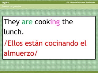 I.E.P «Nuestra Señora de Guadalupe»Inglés
Present progressive
They are cooking the
lunch.
/Ellos están cocinando el
almuerzo/
 