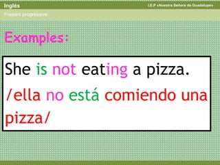 I.E.P «Nuestra Señora de Guadalupe»Inglés
Present progressive
She is not eating a pizza.
/ella no está comiendo una
pizza/
Examples:
 