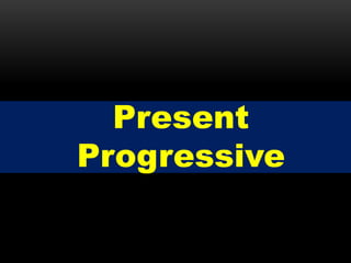 Present
Progressive
 
