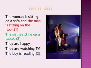 Try itoutThe woman is sittingon a sofa and theman is sittingonthefloor.(1)The girl is sittingon a table. (2)They are happy.They are watching TV.The boy is reading.(3)