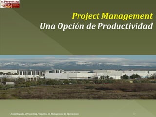 Project Management
                            Una Opción de Productividad




Jesús Holgado..eProyecting / Expertos en Management de Operaciones   1
 
