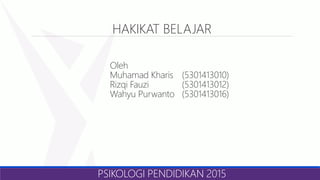 HAKIKAT BELAJAR
Oleh
Muhamad Kharis (5301413010)
Rizqi Fauzi (5301413012)
Wahyu Purwanto (5301413016)
PSIKOLOGI PENDIDIKAN 2015
 
