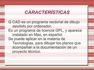 CARACTERÍSTICAS Q CAD es un programa vectorial de dibujo asisitido por ordenador.