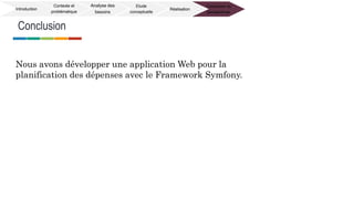 Conclusion
Introduction
Contexte et
problématique
Analyse des
besoins
Etude
conceptuelle
Réalisation
Conclusion et
perspectives
Nous avons développer une application Web pour la
planification des dépenses avec le Framework Symfony.
 