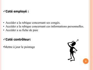 9
Coté employé :
• Accéder a la rebique concernant ses congés.
• Accéder a la rebique concernant ces informations personnelles.
• Accéder a sa fiche de paie.
Coté contrôleur:
•Mettre à jour le pointage
 