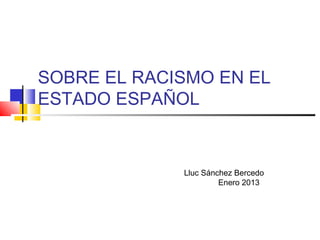 SOBRE EL RACISMO EN EL
ESTADO ESPAÑOL
Lluc Sánchez Bercedo
Enero 2013
 