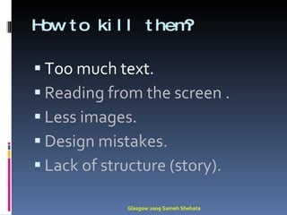 How to kill them? Too much text. Reading from the screen . Less images. Design mistakes. Lack of structure (story). Glasgow 2009 Sameh Shehata 