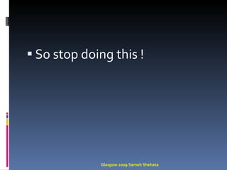So stop doing this ! Glasgow 2009 Sameh Shehata 