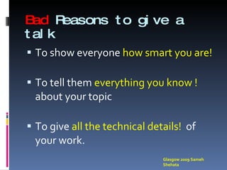Bad  Reasons to give a talk To show everyone  how smart you are! To tell them  everything you know !  about your topic To give  all the technical details!  of your work. Glasgow 2009 Sameh Shehata 