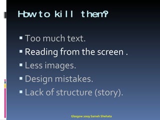 How to kill them? Too much text. Reading from the screen . Less images. Design mistakes. Lack of structure (story). Glasgow 2009 Sameh Shehata 