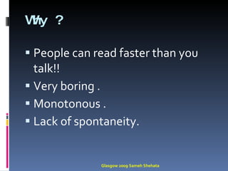 Why ? People can read faster than you talk!! Very boring . Monotonous . Lack of spontaneity. Glasgow 2009 Sameh Shehata 