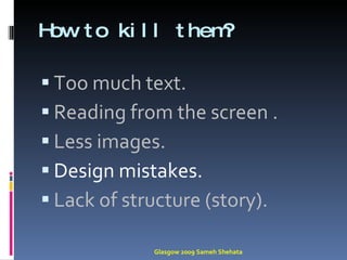 How to kill them? Too much text. Reading from the screen . Less images. Design mistakes. Lack of structure (story). Glasgow 2009 Sameh Shehata 