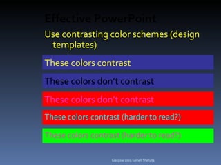 Effective PowerPoint Use contrasting color schemes (design templates) ‏ These colors contrast These colors don’t contrast These colors contrast (harder to read?) ‏ These colors don’t contrast These   colors contrast (harder to read?) ‏ Glasgow 2009 Sameh Shehata 