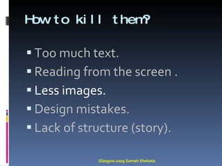 How to kill them? Too much text. Reading from the screen . Less images. Design mistakes. Lack of structure (story). Glasgow 2009 Sameh Shehata 