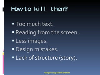 How to kill them? Too much text. Reading from the screen . Less images. Design mistakes. Lack of structure (story). Glasgow 2009 Sameh Shehata 