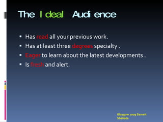 The  Ideal  Audience Has  read  all your previous work. Has at least three  degrees  specialty . Eager  to learn about the latest developments . Is  fresh  and alert. Glasgow 2009 Sameh Shehata 