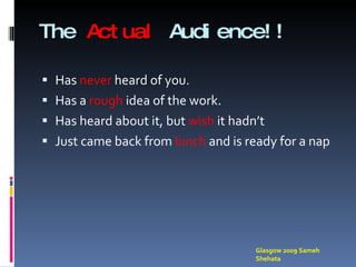 The  Actual  Audience!! Has  never  heard of you. Has a  rough  idea of the work. Has heard about it, but  wish  it hadn’t Just came back from  lunch  and is ready for a nap Glasgow 2009 Sameh Shehata 