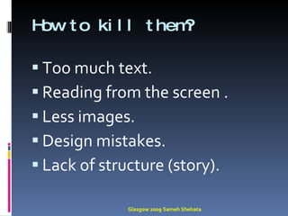 How to kill them? Too much text. Reading from the screen . Less images. Design mistakes. Lack of structure (story). Glasgow 2009 Sameh Shehata 