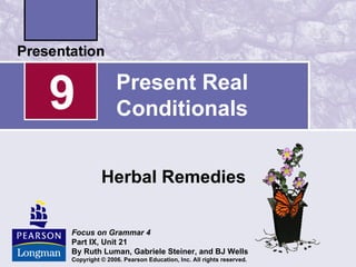 9              Present Real
               Conditionals


          Herbal Remedies

Focus on Grammar 4
Part IX, Unit 21
By Ruth Luman, Gabriele Steiner, and BJ Wells
Copyright © 2006. Pearson Education, Inc. All rights reserved.
 