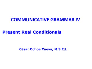 COMMUNICATIVE GRAMMAR IV

Present Real Conditionals



       César Ochoa Cueva, M.S.Ed.
 