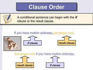 Clause OrderClause Order
If you have motion sickness,eat ginger root.
if clause result clause
if clauseresult clause
Eat ginger root if you have motion sickness.
If you have motion sickness,eat ginger root.
A conditional sentence can begin with the if
clause or the result clause.
 