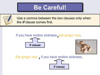 Be Careful!Be Careful!
Use a comma between the two clauses only when
the if clause comes first.
eat ginger root.
if clause
,
if clause
Eat ginger root ,
If you have motion sickness
if you have motion sickness.
 
