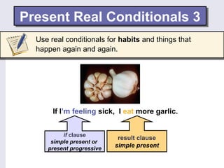 Present Real Conditionals 3Present Real Conditionals 3
If I’m feeling sick, I eat more garlic.
if clause
simple present or
present progressive
result clause
simple present
Use real conditionals for habits and things that
happen again and again.
 