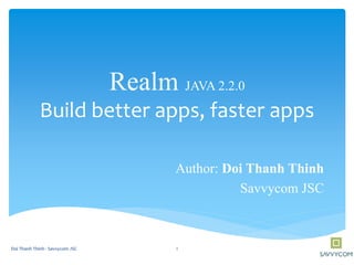 Realm JAVA 2.2.0
Build better apps, faster apps
Author: Doi Thanh Thinh
Savvycom JSC
1Doi Thanh Thinh - Savvycom JSC
 