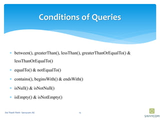 Conditions of Queries
 between(), greaterThan(), lessThan(), greaterThanOrEqualTo() &
lessThanOrEqualTo()
 equalTo() & notEqualTo()
 contains(), beginsWith() & endsWith()
 isNull() & isNotNull()
 isEmpty() & isNotEmpty()
15Doi Thanh Thinh - Savvycom JSC
 