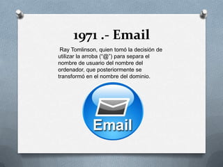 1971 .- Email
 Ray Tomlinson, quien tomó la decisión de
utilizar la arroba (“@”) para separa el
nombre de usuario del nombre del
ordenador, que posteriormente se
transformó en el nombre del dominio.
 