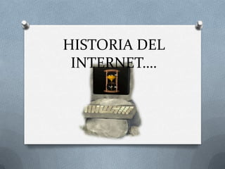 HISTORIA DEL
 INTERNET….
 