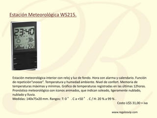 www.regalosvip.com
Estación Meteorológica WS215.
Estación meteorológica interior con reloj y luz de fondo. Hora con alarma...