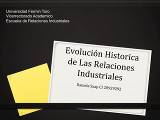 Evolución 
Historica 
de 
Las 
Relaciones 
Industriales 
Daniela 
Saap 
CI 
20929292 
Universidad Fermin Toro 
Vicerrectorado Academico 
Escueka de Relaciones Industriales 
 