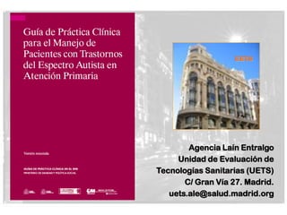 UETS




        Agencia Laín Entralgo
     Unidad de Evaluación de
Tecnologías Sanitarias (UETS)
       C/ Gran Vía 27. Madrid.
   uets.ale@salud.madrid.org
 