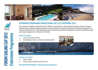 eVent PaRtneR: Hotel cala Del PoRto - BaGlioni HotelS collection   Gallia Palace Hotel - PiScina                            Gallia Palace Hotel - SPiaGGia




                                       eStenSione PRoGRamma FoRum SailinG cuP 22-23 SettemBRe 2012.
                                       Fare Community: le bellezze naturali di Punta Ala e della vicina Isola d’Elba, la cultura gastronomica locale, il fascino di navigare
2012 FORUM                             spinti dal vento, costituiscono un’opportunità unica per poter condividere emozioni ed esperienze oltre l’ambito professionale in un
SAILING CUP
                                       contesto di assoluto relax. Per tutti i partecipanti al Forum Sailing Cup ed eventuali accompagnatori è prevista la possibilità di prolun-
                                       gare il proprio soggiorno fino a domenica 23 settembre
FORUM SAILING CUP 2012
Estensione Programma



                                                                                                                       VeleGGiata in BaRca a Vela
                                       Sabato 22 settembre
                                                                                                                    DeeP RiStoRante - PoRto - Punta ala
                                              Cena a base di pesce al Deep
                                              Pernottamento a bordo o in Hotel con trattamento B&B




                                                                           Veleggiata costeggiando l’Isola d’Elba


                                       Domenica 23 settembre
                                            Pranzo a bordo
                                            Rientro al porto di Punta Ala entro le 16.00.

                                       inFo quota Di PaRteciPazione: marketing@comunicazioneitaliana.it
 