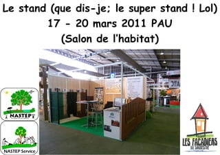 Le stand (que dis-je; le super stand ! Lol)
        17 - 20 mars 2011 PAU
           (Salon de l’habitat)
 