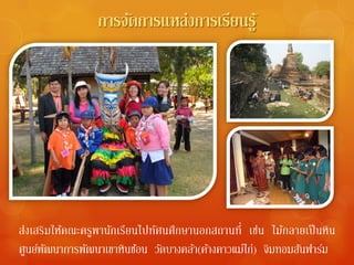 การจัดการแหล่งการเรียนรู ้




ส่งเสริมใหคณะครูพานกเรียนไปทศนศึกษานอกสถานที่ เช่น ไม้กลายเป็ นหิน
          ้        ั        ั
ศูนย์พฒนาการพัฒนาเขาหินซ้อน วัดบางคล้า(ค้างคาวแม่ไก่) จิมทอมสันฟาร์ม
       ั
 