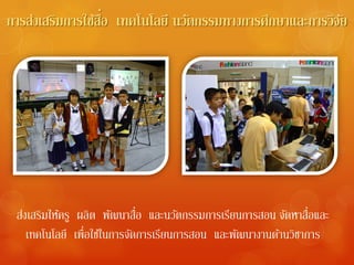 ื่
การส่งเสริมการใช้สอ เทคโนโลยี นวัตกรรมทางการศึกษาและการวิจย
                                                          ั




  ่ ิ ้                 ั     ่ื     ั        ี        ั ่ื
 สงเสรมใหครู ผลิต พฒนาสอ และนวตกรรมการเรยนการสอน จดหาสอและ
   เทคโนโลยี เพื่อใชใ้ นการจดการเรยนการสอน และพฒนางานดานวชาการ
                            ั     ี             ั     ้ ิ
 