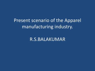 Present scenario of the Apparel
manufacturing industry.
R.S.BALAKUMAR
 